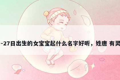 2026年-04月-27日出生的女宝宝起什么名字好听，姓唐 有灵气的名字推荐