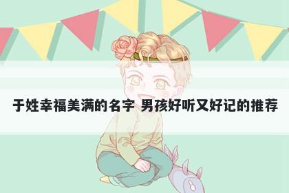 于姓幸福美满的名字 男孩好听又好记的推荐