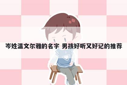 岑姓温文尔雅的名字 男孩好听又好记的推荐