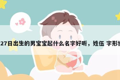 2026年-04月-27日出生的男宝宝起什么名字好听，姓伍 字形协调的名字推荐