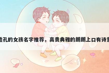 姓孔的女孩名字推荐，高贵典雅的朗朗上口有诗意