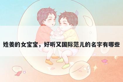 姓姜的女宝宝，好听又国际范儿的名字有哪些