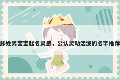 滕姓男宝宝起名灵感，公认灵动活泼的名字推荐