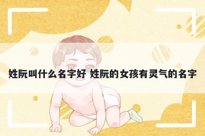 姓阮叫什么名字好 姓阮的女孩有灵气的名字