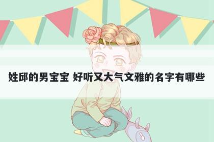 姓邱的男宝宝 好听又大气文雅的名字有哪些