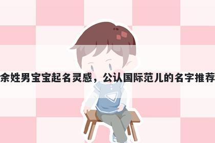 余姓男宝宝起名灵感，公认国际范儿的名字推荐
