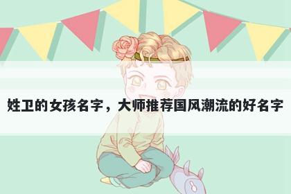 姓卫的女孩名字，大师推荐国风潮流的好名字