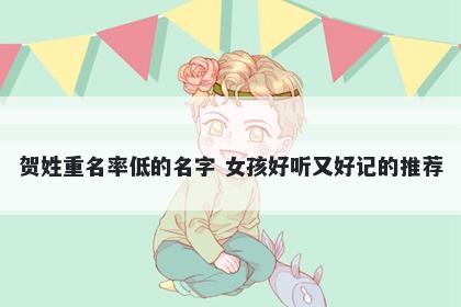 贺姓重名率低的名字 女孩好听又好记的推荐