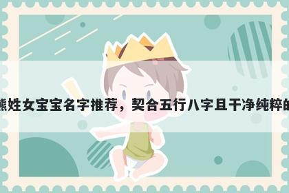 熊姓女宝宝名字推荐，契合五行八字且干净纯粹的