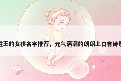姓王的女孩名字推荐，元气满满的朗朗上口有诗意