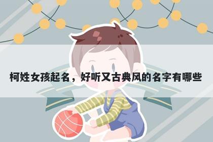 柯姓女孩起名，好听又古典风的名字有哪些