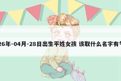 2026年-04月-28日出生平姓女孩 该取什么名字有气质
