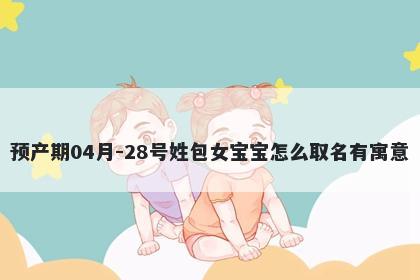 预产期04月-28号姓包女宝宝怎么取名有寓意