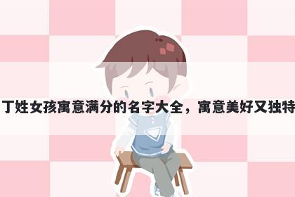 丁姓女孩寓意满分的名字大全，寓意美好又独特