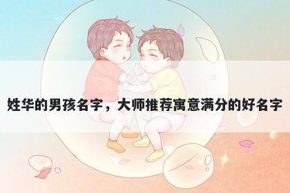 姓华的男孩名字，大师推荐寓意满分的好名字