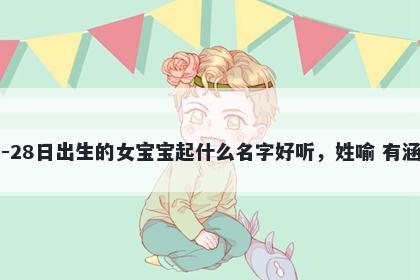 2026年-04月-28日出生的女宝宝起什么名字好听，姓喻 有涵养的名字推荐