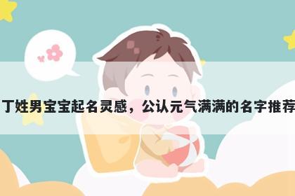 丁姓男宝宝起名灵感，公认元气满满的名字推荐