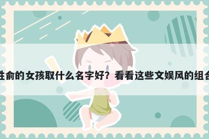 姓俞的女孩取什么名字好？看看这些文娱风的组合