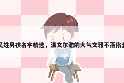 吴姓男孩名字精选，温文尔雅的大气文雅不落俗套