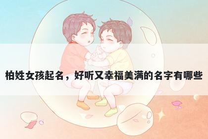 柏姓女孩起名，好听又幸福美满的名字有哪些