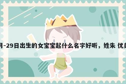 2026年-04月-29日出生的女宝宝起什么名字好听，姓朱 优美的名字推荐