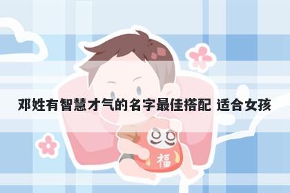邓姓有智慧才气的名字最佳搭配 适合女孩