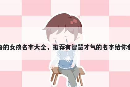 姓鲁的女孩名字大全，推荐有智慧才气的名字给你参考