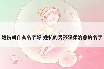 姓杭叫什么名字好 姓杭的男孩温柔治愈的名字