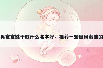 刚出生的男宝宝姓干取什么名字好，推荐一些国风潮流的男孩名字