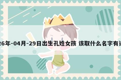 2026年-04月-29日出生孔姓女孩 该取什么名字有诗意