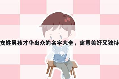 支姓男孩才华出众的名字大全，寓意美好又独特