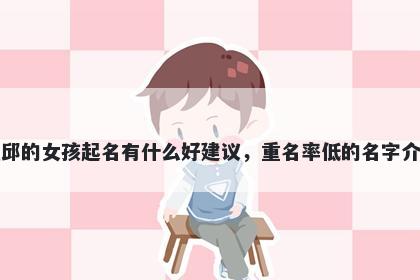 姓邱的女孩起名有什么好建议，重名率低的名字介绍