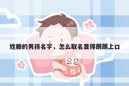 姓滕的男孩名字，怎么取名显得朗朗上口
