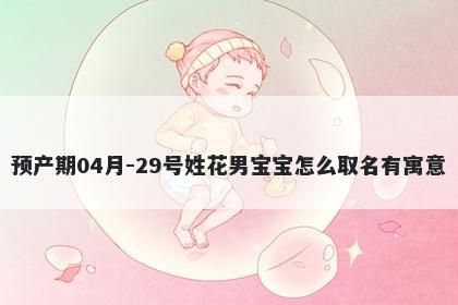预产期04月-29号姓花男宝宝怎么取名有寓意