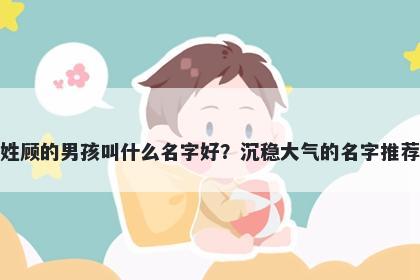 姓顾的男孩叫什么名字好？沉稳大气的名字推荐