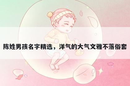 陈姓男孩名字精选，洋气的大气文雅不落俗套