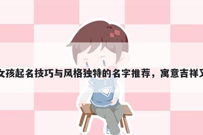 李姓女孩起名技巧与风格独特的名字推荐，寓意吉祥又好听