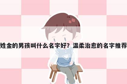 姓金的男孩叫什么名字好？温柔治愈的名字推荐