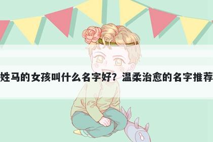 姓马的女孩叫什么名字好？温柔治愈的名字推荐