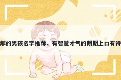 姓郝的男孩名字推荐，有智慧才气的朗朗上口有诗意