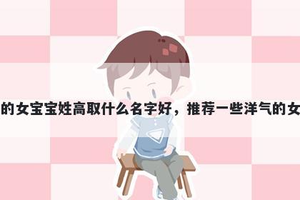 刚出生的女宝宝姓高取什么名字好，推荐一些洋气的女孩名字