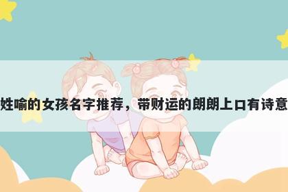 姓喻的女孩名字推荐，带财运的朗朗上口有诗意