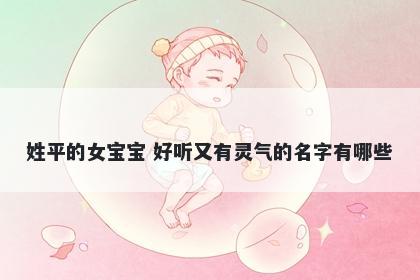 姓平的女宝宝 好听又有灵气的名字有哪些