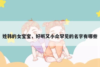 姓韩的女宝宝，好听又小众罕见的名字有哪些