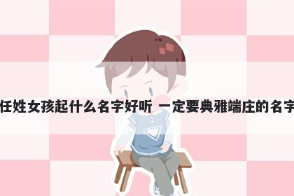 任姓女孩起什么名字好听 一定要典雅端庄的名字