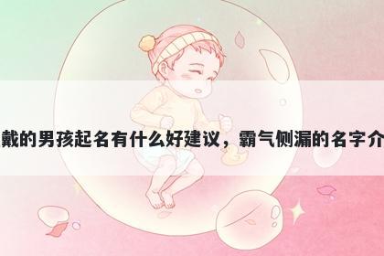 姓戴的男孩起名有什么好建议，霸气侧漏的名字介绍