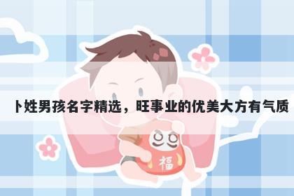 卜姓男孩名字精选，旺事业的优美大方有气质