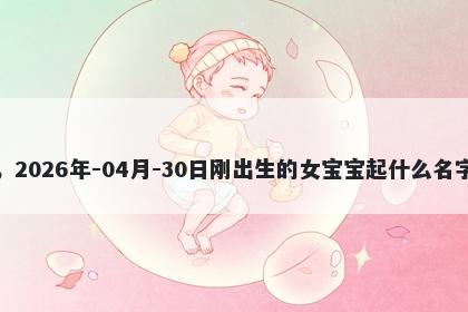 我姓江，2026年-04月-30日刚出生的女宝宝起什么名字比较好
