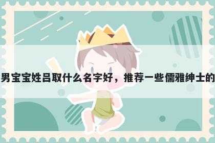 刚出生的男宝宝姓吕取什么名字好，推荐一些儒雅绅士的男孩名字