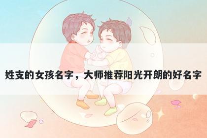 姓支的女孩名字，大师推荐阳光开朗的好名字